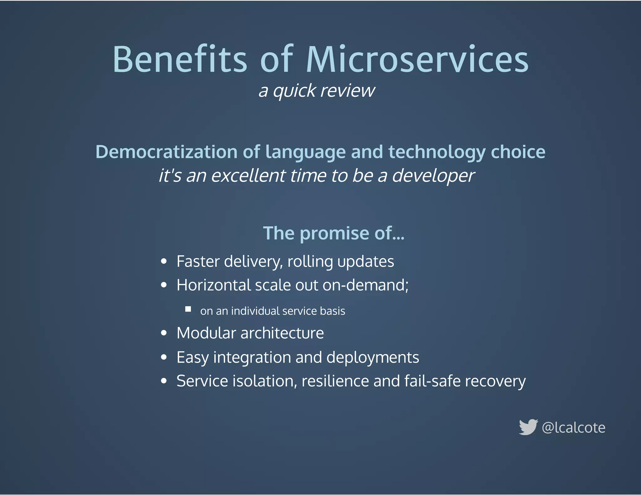 Faster delivery, rolling updates
Horizontal scale out on-demand;
on an individual service basis
Modular architecture
Easy integration and deployments
Service isolation, resilience and fail-safe recovery
Beneﬁts of Microservices
Democratization of language and technology choice
@lcalcote
a quick review
it's an excellent time to be a developer
The promise of...
 