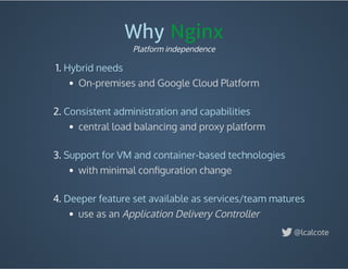 Why Nginx
1. Hybrid needs
On-premises and Google Cloud Platform
 
2. Consistent administration and capabilities
central load balancing and proxy platform
 
3. Support for VM and container-based technologies
with minimal conﬁguration change
 
4. Deeper feature set available as services/team matures
use as an Application Delivery Controller
Platform independence
@lcalcote
 