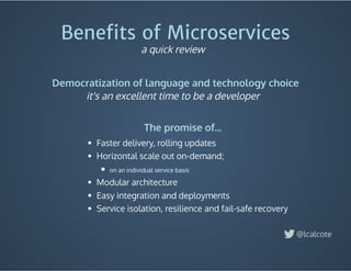 Faster delivery, rolling updates
Horizontal scale out on-demand;
on an individual service basis
Modular architecture
Easy integration and deployments
Service isolation, resilience and fail-safe recovery
Beneﬁts of Microservices
Democratization of language and technology choice
@lcalcote
a quick review
it's an excellent time to be a developer
The promise of...
 