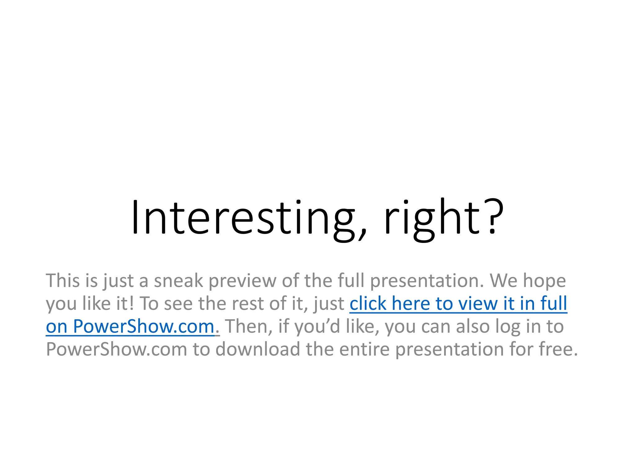 Interesting, right?
This is just a sneak preview of the full presentation. We hope
you like it! To see the rest of it, just click here to view it in full
on PowerShow.com. Then, if you’d like, you can also log in to
PowerShow.com to download the entire presentation for free.
 