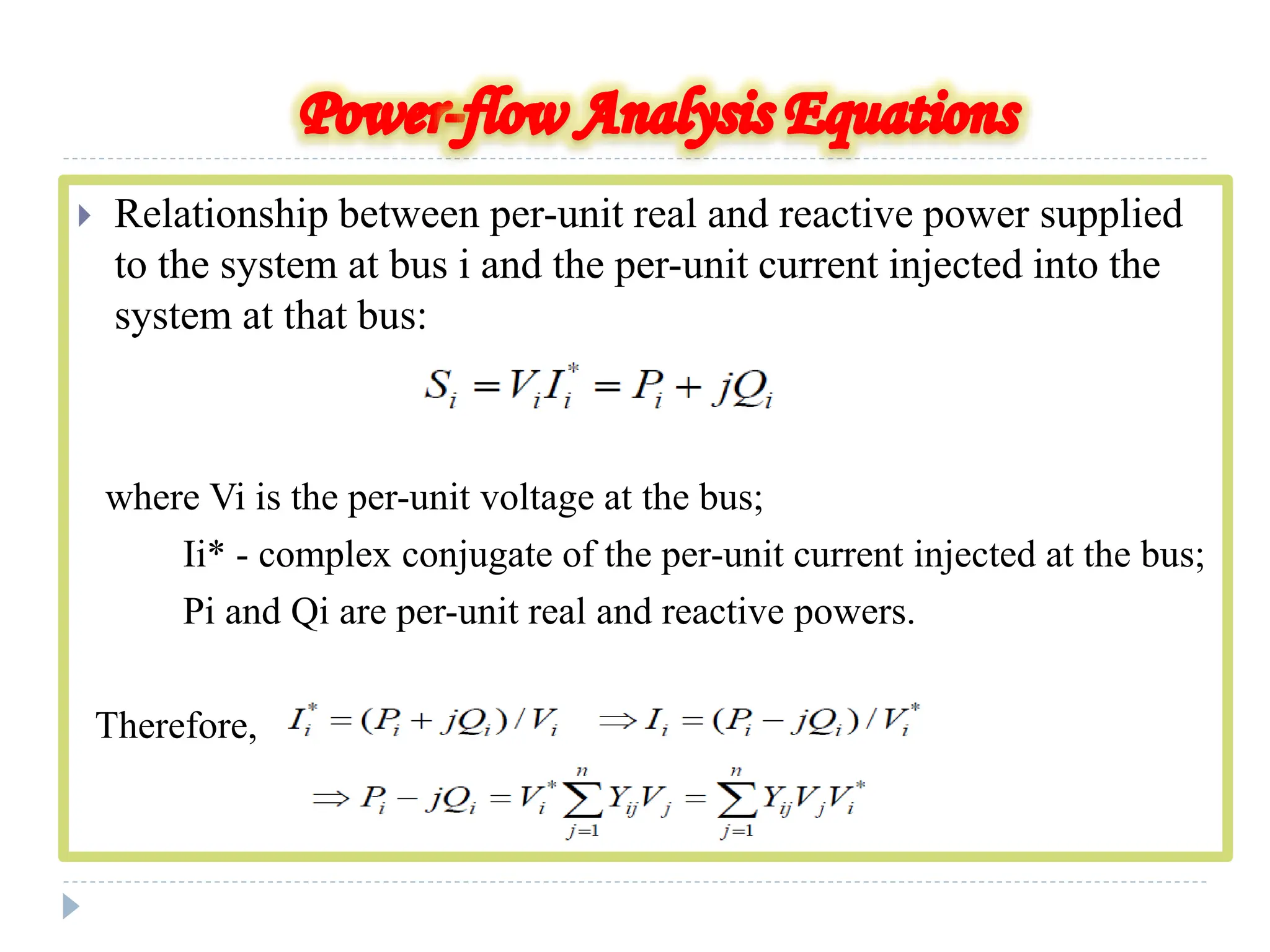  Relationship between per-unit real and reactive power supplied
to the system at bus i and the per-unit current injected into the
system at that bus:
where Vi is the per-unit voltage at the bus;
Ii* - complex conjugate of the per-unit current injected at the bus;
Pi and Qi are per-unit real and reactive powers.
Therefore,
 