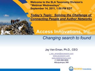 Welcome to the SLA Taxonomy Division’s  “Webinar Wednesdays” September 14, 2011, 1:00 PM EDT Today’s Topic:  Solving the Challenge of  Connecting People and Author Networks Access Innovations, Inc. Changing search to found Jay Ven Eman, Ph.D., CEO j_ven_eman@accessinn.com www.accessinn.com www.dataharmony.com +1.505.998.0800 Albuquerque, NM 