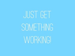 Just get
something
 working!
 