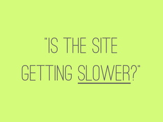 “Is the site
getting slower?”
 