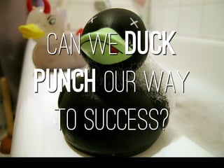 Can we duck
punch our way
  to success?
 