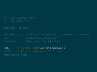 #!/usr/bin/env ruby
# load_test.rb

require 'blitz'

arguments = "--region singapore --pattern 1:250:60"
url       = "http://example.org/"
command   = "#{arguments} #{url}"

job     = Blitz::Curl.parse(command)
curl    = Blitz::Command::Curl.new
curl.rush(job)
 