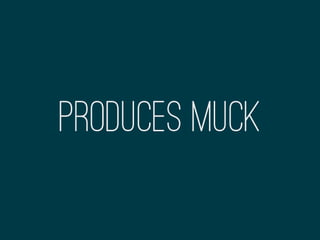 Produces muck
 