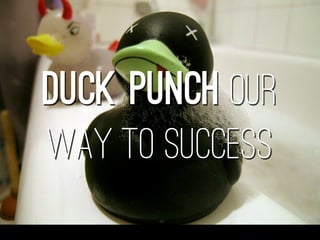 duck punch our
way to success
 