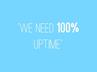 “We need 100%
   uptime”
 