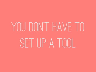 You don’t have to
  set up a tool
 