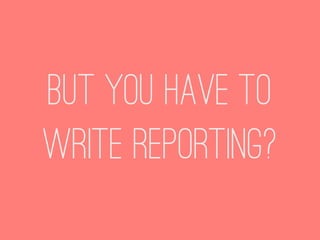 But you have to
write reporting?
 