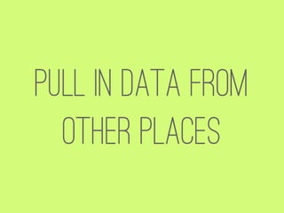 Pull in data from
  other places
 