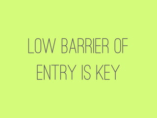Low barrier of
 entry is key
 