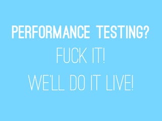 Performance testing?
      Fuck it!
  We’ll do it live!
 
