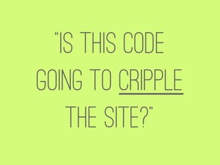 “Is this code
going to cripple
    the site?”
 