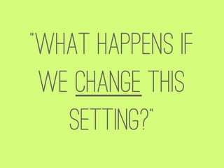 “What happens if
 we change this
   Setting?”
 