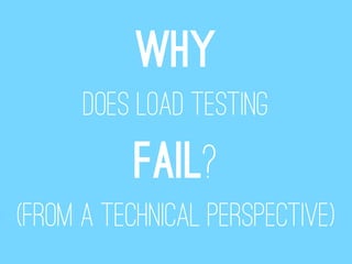 Why
      does load testing
           FAIL?
(from a technical perspective)
 