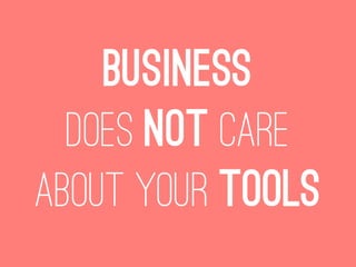 Business
  Does not care
about your tools
 