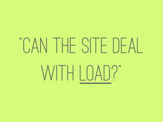 “Can the site deal
   with load?”
 