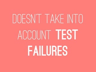 Doesn’t take into
 account test
   failures
 