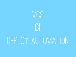 VCS
        CI
Deploy automation
 