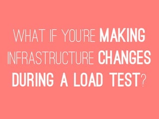 What if you’re making
infrastructure changes
 during a load test?
 