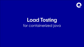 Load Testing
for containerized java
 