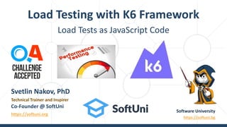 Load Tests as JavaScript Code
Load Testing with K6 Framework
Software University
https://softuni.bg
Svetlin Nakov, PhD
Technical Trainer and Inspirer
Co-Founder @ SoftUni
https://softuni.org
 