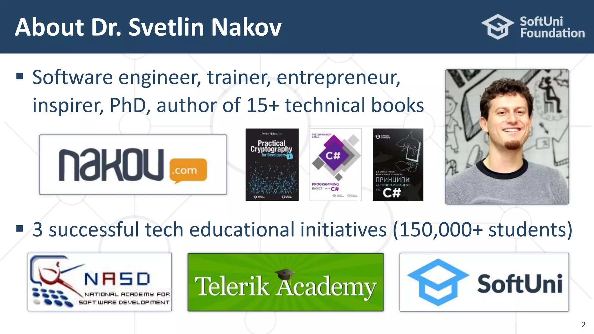  Software engineer, trainer, entrepreneur,
inspirer, PhD, author of 15+ technical books
 3 successful tech educational initiatives (150,000+ students)
About Dr. Svetlin Nakov
2
 