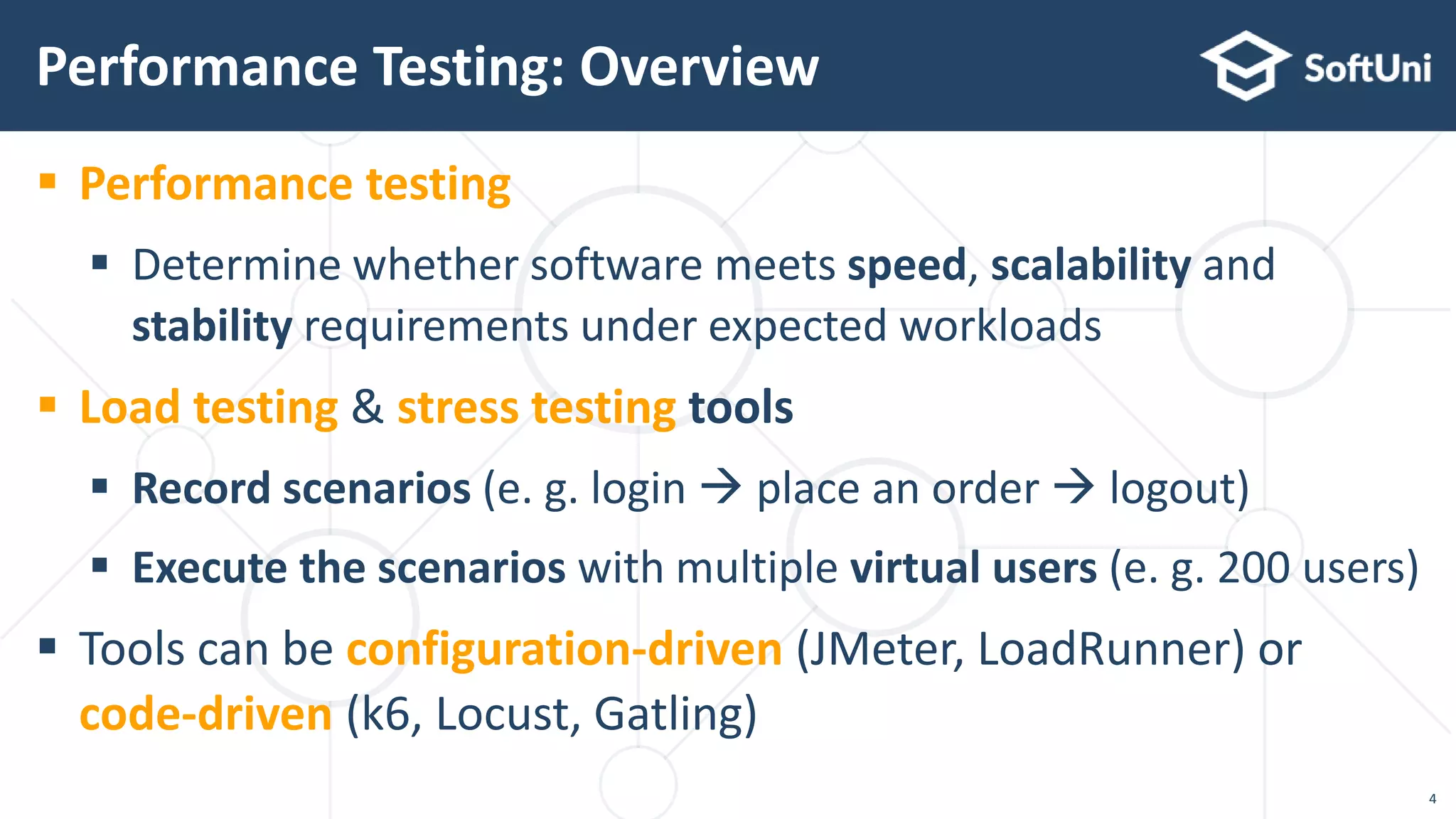  Performance testing
 Determine whether software meets speed, scalability and
stability requirements under expected workloads
 Load testing & stress testing tools
 Record scenarios (e. g. login  place an order  logout)
 Execute the scenarios with multiple virtual users (e. g. 200 users)
 Tools can be configuration-driven (JMeter, LoadRunner) or
code-driven (k6, Locust, Gatling)
Performance Testing: Overview
4
 
