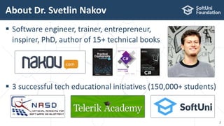  Software engineer, trainer, entrepreneur,
inspirer, PhD, author of 15+ technical books
 3 successful tech educational initiatives (150,000+ students)
About Dr. Svetlin Nakov
2
 