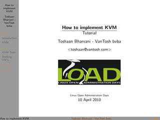 How to
  implement
     KVM

   Toshaan
  Bharvani -
   VanTosh
    bvba
                         How to implement KVM
Theory                                Tutorial
 Introduction
 KVM                   Toshaan Bharvani - VanTosh bvba
Tutorial
                           <toshaan@vantosh.com>
 KVM Tools
 Building
 VM’s

Conclusion

The End




                             Linux Open Administration Days
                                   10 April 2010



How to implement KVM         Toshaan Bharvani - VanTosh bvba   1 / 18
 