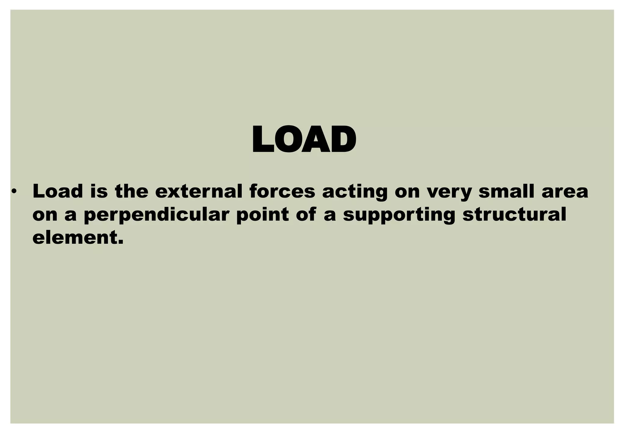 • Load is the external forces acting on very small area
on a perpendicular point of a supporting structural
element.
LOAD
 