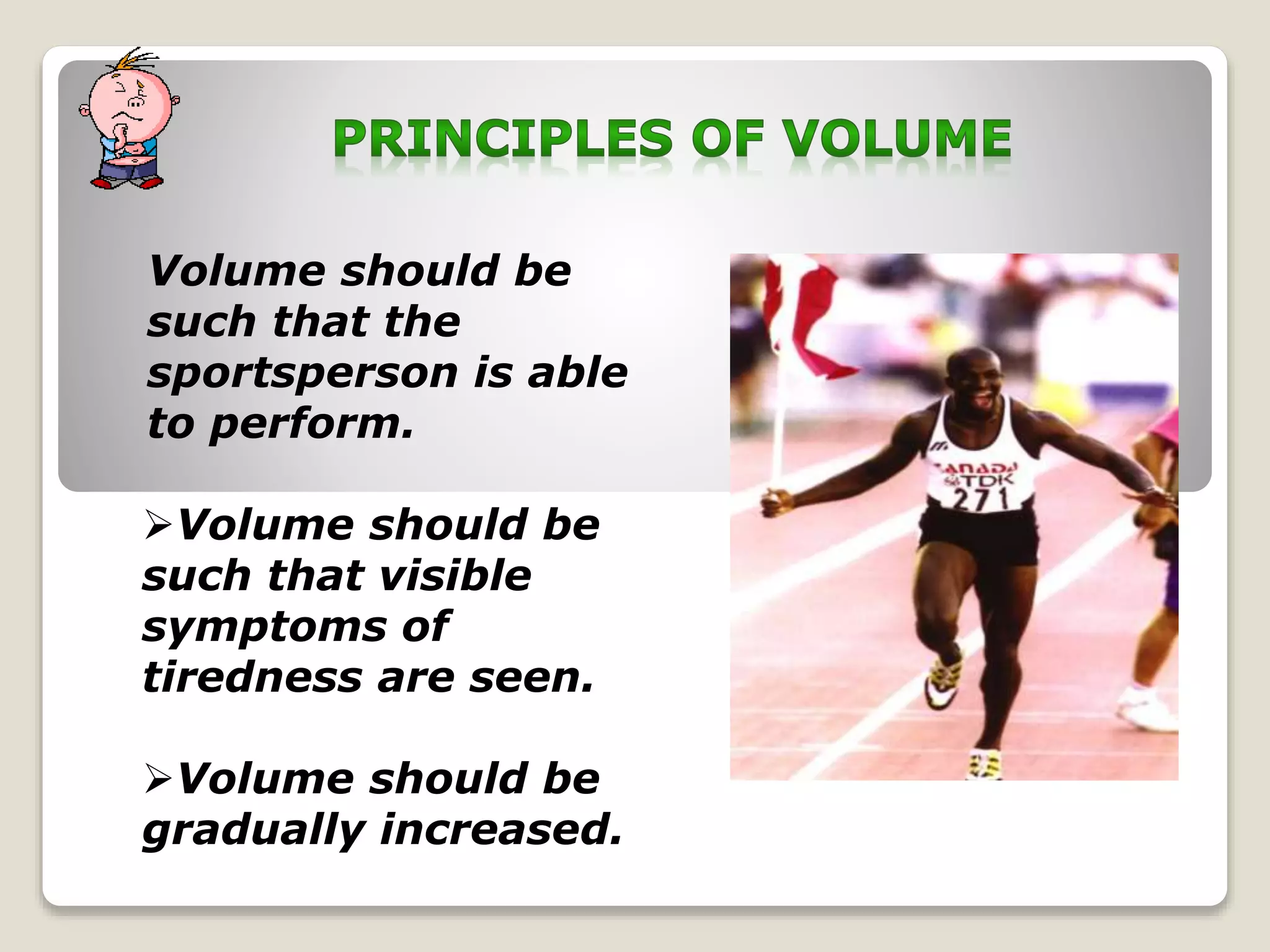 Volume should be
such that the
sportsperson is able
to perform.
Volume should be
such that visible
symptoms of
tiredness are seen.
Volume should be
gradually increased.
 