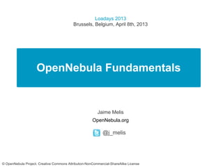 Loadays 2013
                                           Brussels, Belgium, April 8th, 2013




                    OpenNebula Fundamentals


                                                         Jaime Melis
                                                      OpenNebula.org

                                                            @j_melis




© OpenNebula Project. Creative Commons Attribution-NonCommercial-ShareAlike License
 