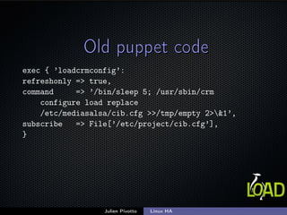 Old puppet codeOld puppet code
exec { ’loadcrmconfig’:
refreshonly => true,
command => ’/bin/sleep 5; /usr/sbin/crm
config...