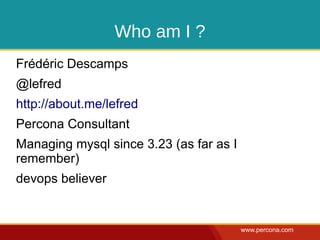 Who am I ?
Frédéric Descamps
@lefred
http://about.me/lefred
Percona Consultant
Managing mysql since 3.23 (as far as I
remember)
devops believer


                                         www.percona.com
 