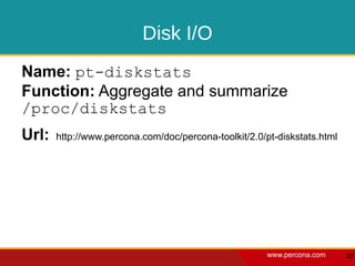 Disk I/O
Name: pt-diskstats
Function: Aggregate and summarize
/proc/diskstats
Url:   http://www.percona.com/doc/percona-toolkit/2.0/pt-diskstats.html




                                                       www.percona.com    22
 