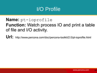 I/O Profile
Name: pt-ioprofile
Function: Watch process IO and print a table
of file and I/O activity.
Url:   http://www.percona.com/doc/percona-toolkit/2.0/pt-ioprofile.html




                                                       www.percona.com    24
 