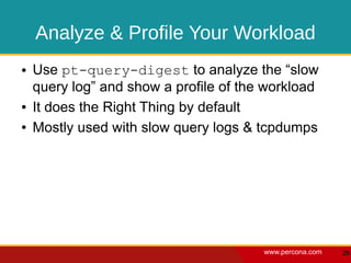 Analyze & Profile Your Workload
●   Use pt-query-digest to analyze the “slow
    query log” and show a profile of the workload
●   It does the Right Thing by default
●   Mostly used with slow query logs & tcpdumps




                                        www.percona.com   29
 