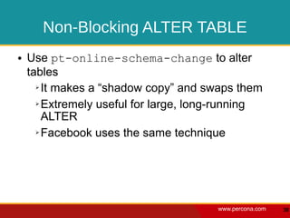 Non-Blocking ALTER TABLE
●   Use pt-online-schema-change to alter
    tables
      ➢ It makes a “shadow copy” and swaps them


      ➢ Extremely useful for large, long-running

        ALTER
      ➢ Facebook uses the same technique




                                       www.percona.com   38
 