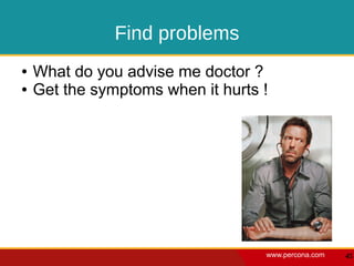 Find problems
●   What do you advise me doctor ?
●   Get the symptoms when it hurts !




                                   www.percona.com   45
 