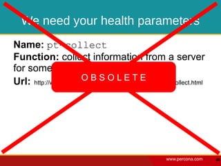We need your health parameters
Name: pt-collect
Function: collect information from a server
for some period of time.
                      OBSOLETE
Url: http://www.percona.com/doc/percona-toolkit/2.0/pt-collect.html




                                                     www.percona.com   48
 