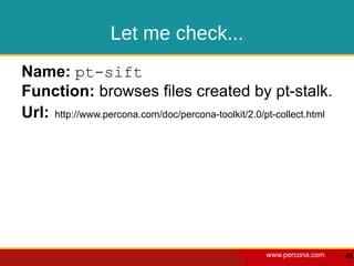 Let me check...
Name: pt-sift
Function: browses files created by pt-stalk.
Url: http://www.percona.com/doc/percona-toolkit/2.0/pt-collect.html




                                                    www.percona.com   49
 