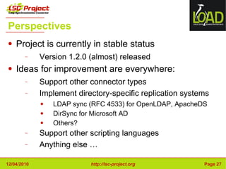 Perspectives Project is currently in stable status Version 1.2.0 (almost) released Ideas for improvement are everywhere: Support other connector types Implement directory-specific replication systems LDAP sync (RFC 4533) for OpenLDAP, ApacheDS DirSync for Microsoft AD Others? Support other scripting languages Anything else … 
