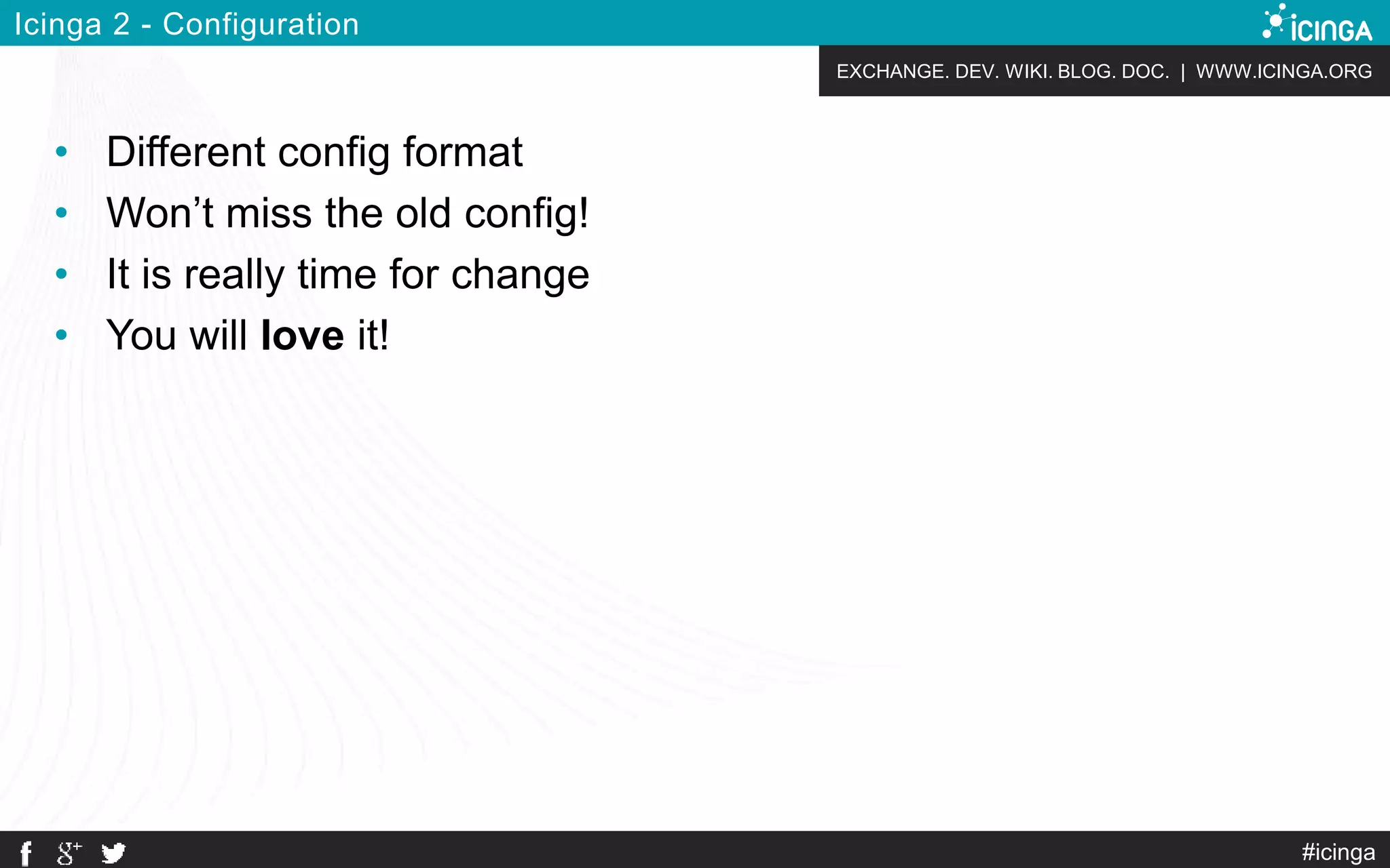 EXCHANGE. DEV. WIKI. BLOG. DOC. | WWW.ICINGA.ORG
Icinga 2 - Configuration
• Different config format
• Won’t miss the old config!
• It is really time for change
• You will love it!
#icinga
 