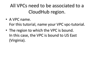 All VPCs need to be associated to a
CloudHub region.
• A VPC name.
For this tutorial, name your VPC vpc-tutorial.
• The region to which the VPC is bound.
In this case, the VPC is bound to US East
(Virginia).
 