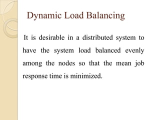 Dynamic Load Balancing
It is desirable in a distributed system to
have the system load balanced evenly
among the nodes so that the mean job
response time is minimized.
 
