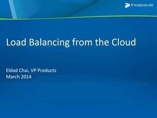 Load Balancing from the Cloud
Eldad Chai, VP Products
March 2014
 