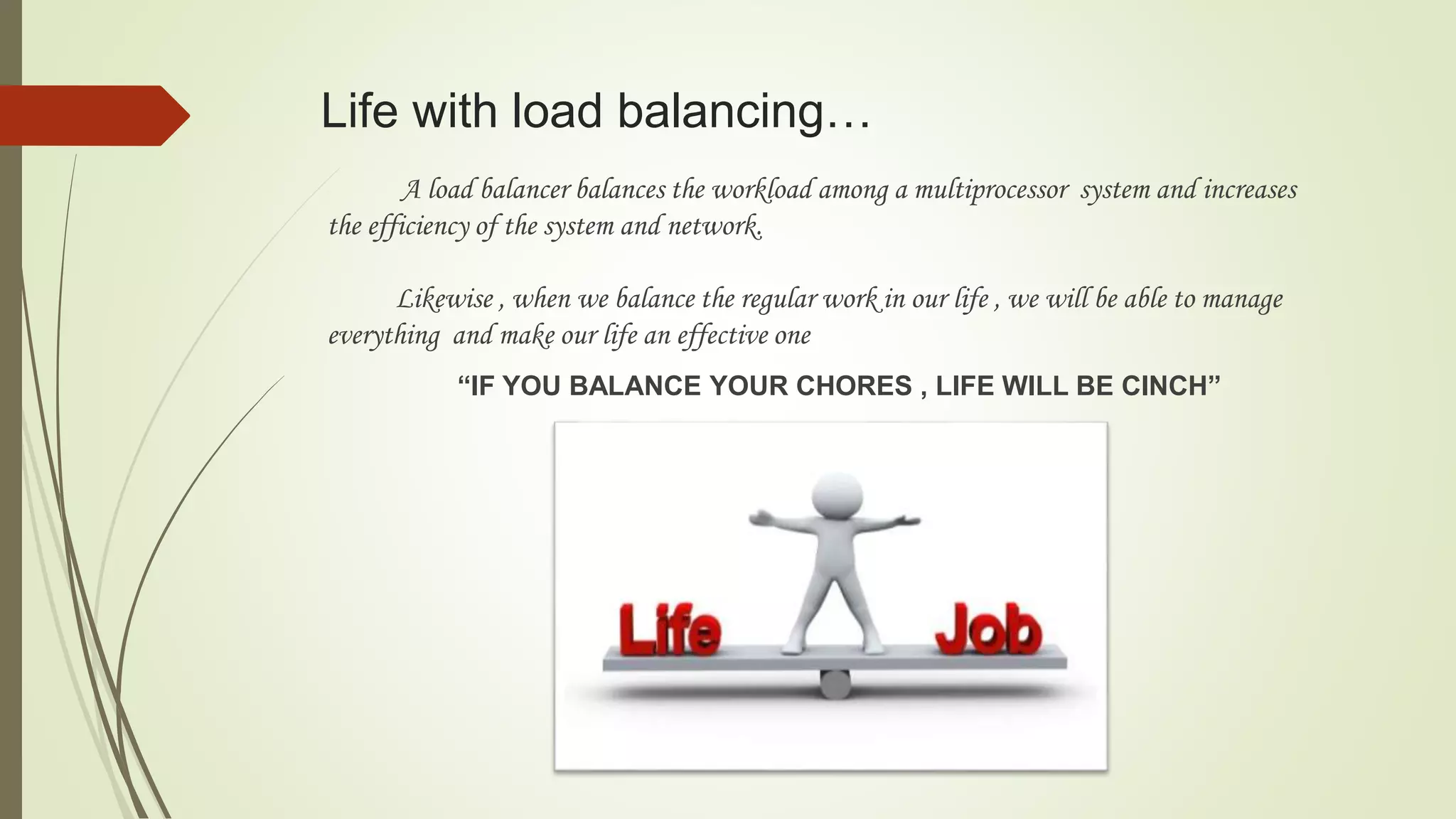 Life with load balancing…
A load balancer balances the workload among a multiprocessor system and increases
the efficiency of the system and network.
Likewise , when we balance the regular work in our life , we will be able to manage
everything and make our life an effective one
“IF YOU BALANCE YOUR CHORES , LIFE WILL BE CINCH”
 